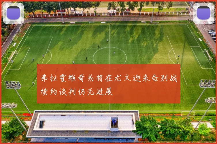 弗拉霍维奇或将在尤文迎来告别战续约谈判仍无进展