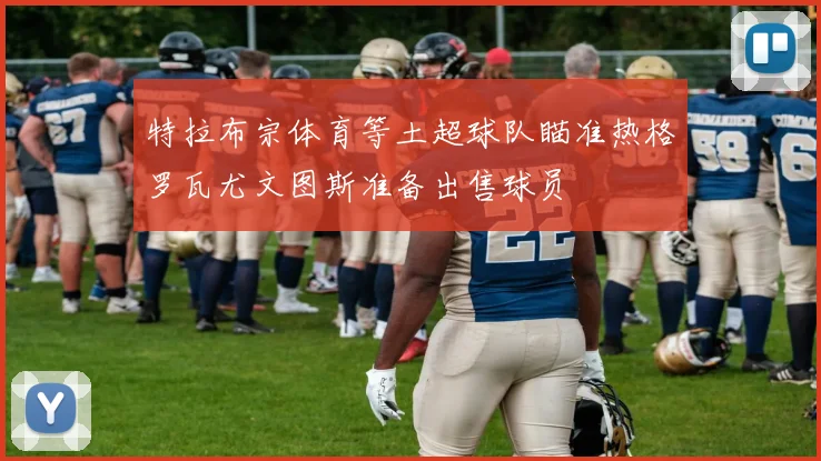 特拉布宗体育等土超球队瞄准热格罗瓦尤文图斯准备出售球员