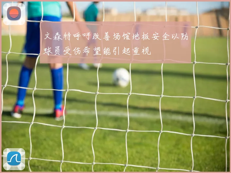 文森特呼吁改善场馆地板安全以防球员受伤希望能引起重视