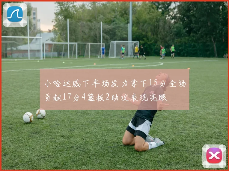 小哈达威下半场发力拿下15分全场贡献17分4篮板2助攻表现亮眼