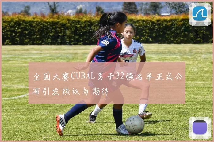 全国大赛CUBAL男子32强名单正式公布引发热议与期待