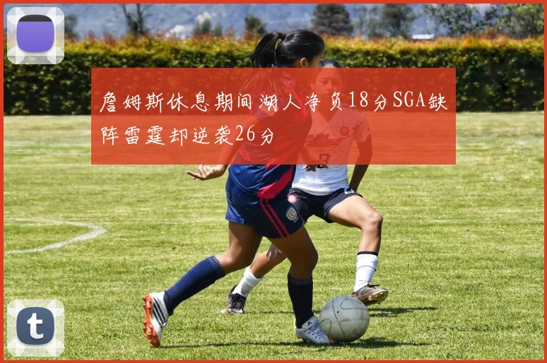 詹姆斯休息期间湖人净负18分SGA缺阵雷霆却逆袭26分