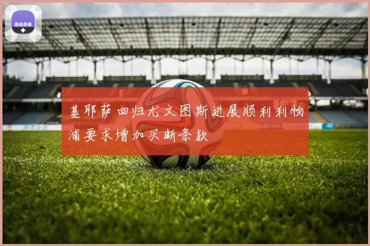 基耶萨回归尤文图斯进展顺利利物浦要求增加买断条款