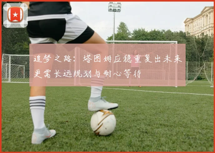追梦之路：塔图姆应稳重复出未来更需长远规划与耐心等待