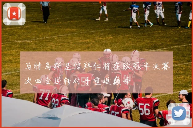 马特乌斯坚信拜仁将在欧冠半决赛次回合逆转对手重返巅峰