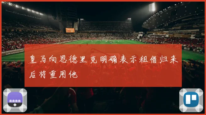 皇马向恩德里克明确表示租借归来后将重用他
