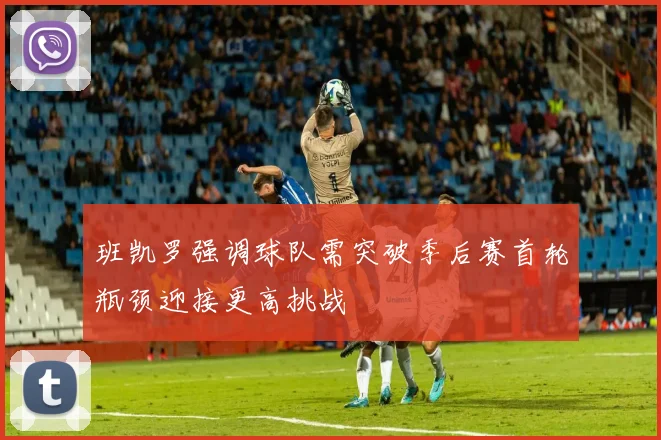 班凯罗强调球队需突破季后赛首轮瓶颈迎接更高挑战