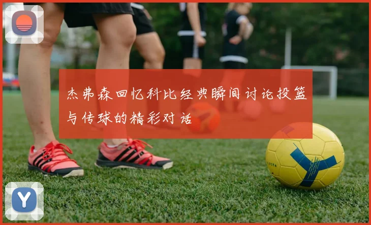 杰弗森回忆科比经典瞬间讨论投篮与传球的精彩对话
