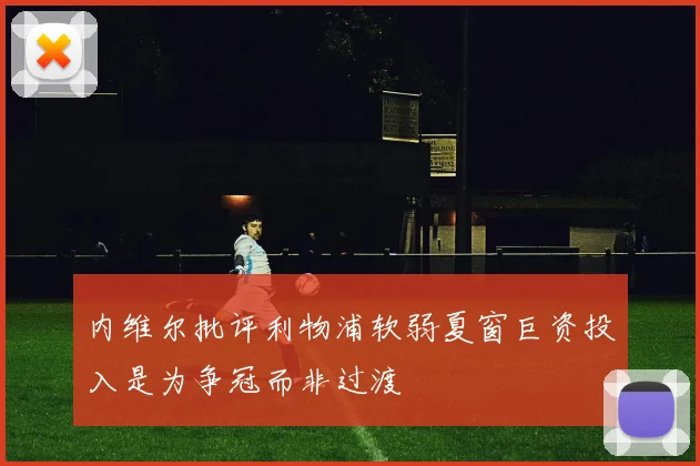 内维尔批评利物浦软弱夏窗巨资投入是为争冠而非过渡