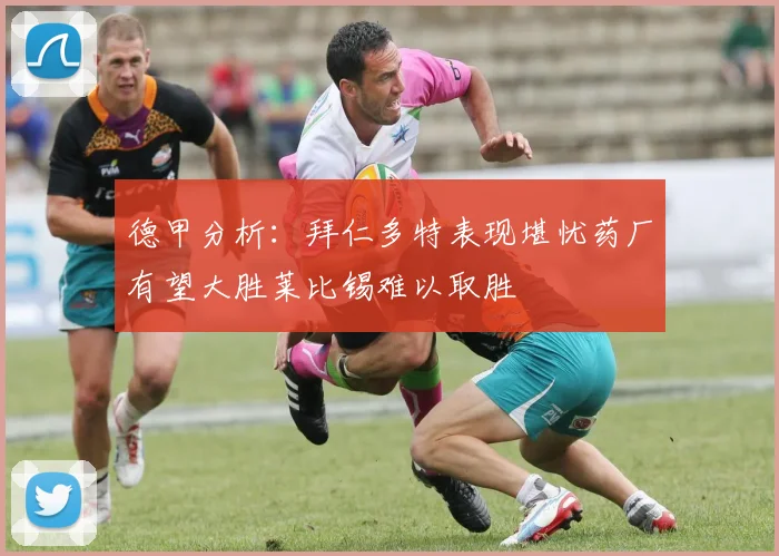 德甲分析：拜仁多特表现堪忧药厂有望大胜莱比锡难以取胜