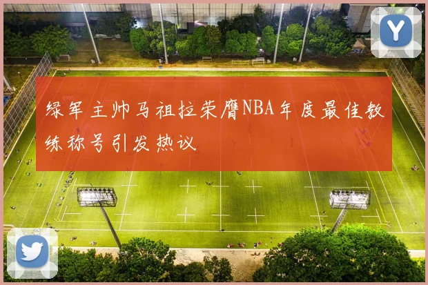 绿军主帅马祖拉荣膺NBA年度最佳教练称号引发热议