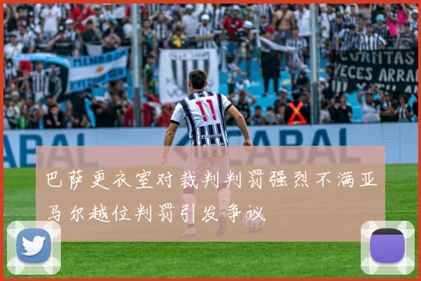 巴萨更衣室对裁判判罚强烈不满亚马尔越位判罚引发争议