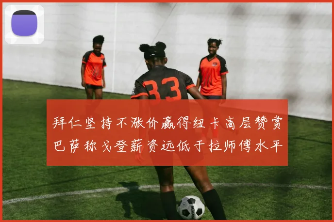 拜仁坚持不涨价赢得纽卡高层赞赏巴萨称戈登薪资远低于拉师傅水平
