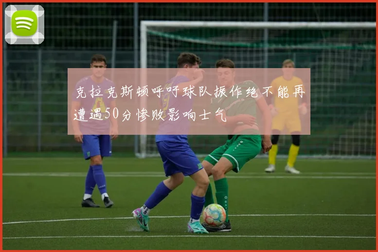 克拉克斯顿呼吁球队振作绝不能再遭遇50分惨败影响士气
