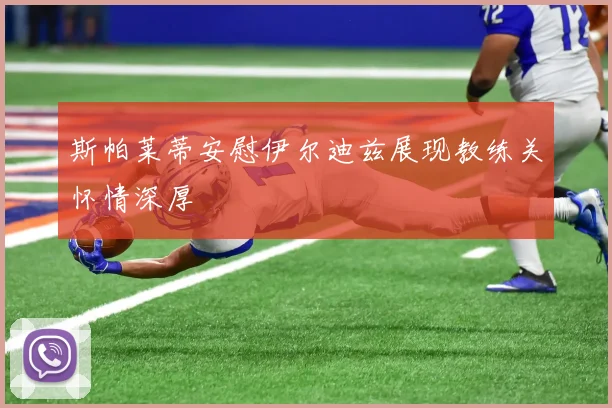 斯帕莱蒂安慰伊尔迪兹展现教练关怀情深厚