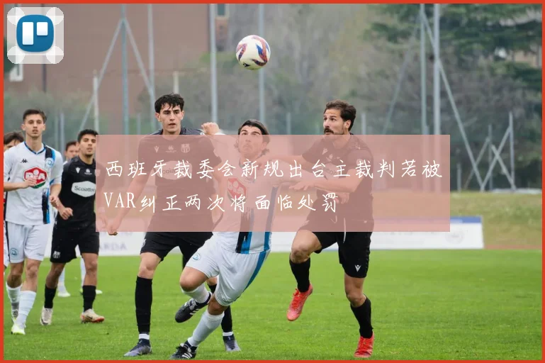 西班牙裁委会新规出台主裁判若被VAR纠正两次将面临处罚