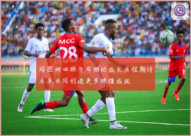 塔图姆回顾与布朗的成长历程期待未来共同创造更多辉煌成就