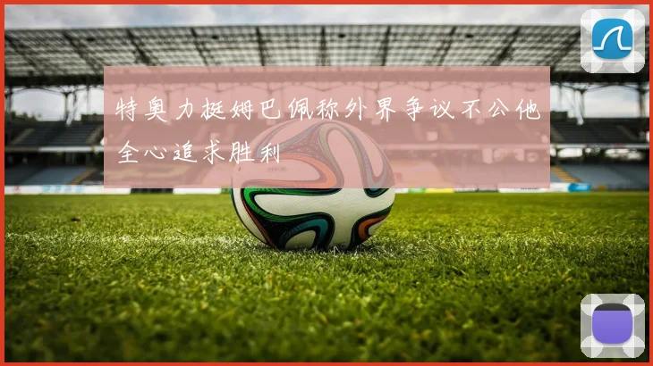 特奥力挺姆巴佩称外界争议不公他全心追求胜利
