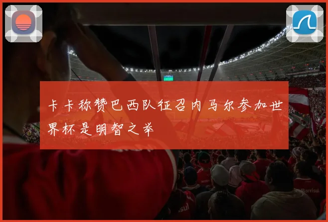卡卡称赞巴西队征召内马尔参加世界杯是明智之举