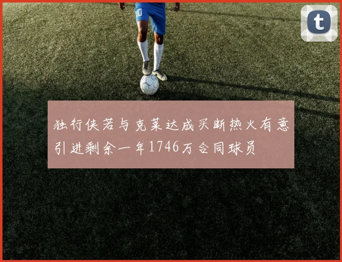 独行侠若与克莱达成买断热火有意引进剩余一年1746万合同球员