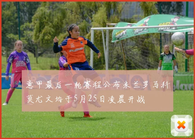 意甲最后一轮赛程公布米兰罗马科莫尤文均于5月25日凌晨开战