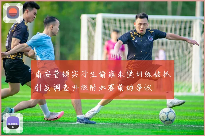 南安普顿实习生偷窥米堡训练被抓引发调查升级附加赛前的争议