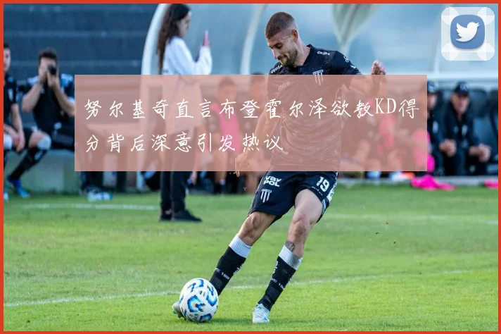 努尔基奇直言布登霍尔泽欲教KD得分背后深意引发热议