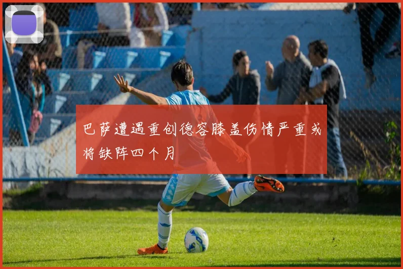 巴萨遭遇重创德容膝盖伤情严重或将缺阵四个月