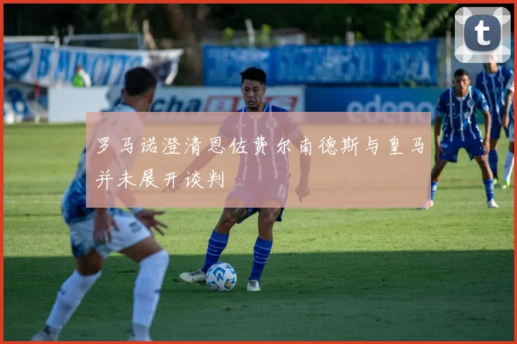 罗马诺澄清恩佐费尔南德斯与皇马并未展开谈判