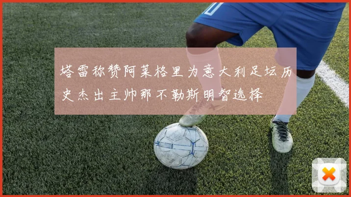塔雷称赞阿莱格里为意大利足坛历史杰出主帅那不勒斯明智选择