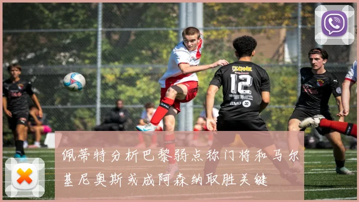 佩蒂特分析巴黎弱点称门将和马尔基尼奥斯或成阿森纳取胜关键