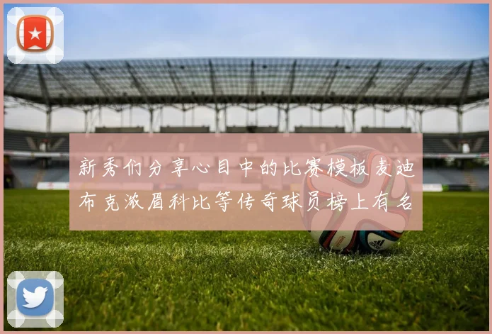 新秀们分享心目中的比赛模板麦迪布克浓眉科比等传奇球员榜上有名